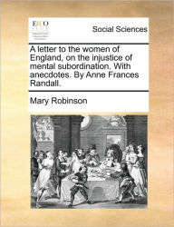 Title: A Letter to the Women of England, on the Injustice of Mental Subordination. with Anecdotes. by Anne Frances Randall., Author: Mary Robinson