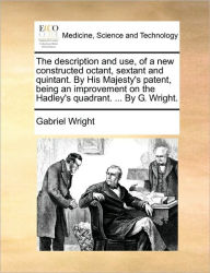 Title: The Description and Use, of a New Constructed Octant, Sextant and Quintant. by His Majesty's Patent, Being an Improvement on the Hadley's Quadrant. ... by G. Wright., Author: Gabriel Wright