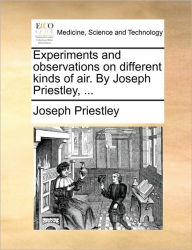 Title: Experiments and Observations on Different Kinds of Air. by Joseph Priestley, ..., Author: Joseph Priestley