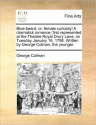 Title: Blue-Beard; Or, Female Curiosity! a Dramatick Romance; First Represented at the Theatre Royal Drury Lane, on Tuesday January 16, 1798. Written by George Colman, the Younger., Author: George Colman