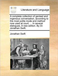 Title: A Complete Collection of Genteel and Ingenious Conversation, According to the Most Polite Mode and Method Now Used at Court, ... in Several Dialogues. a New Edition. by Dr. Jonathan Swift., Author: Jonathan Swift