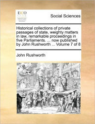 Title: Historical collections of private passages of state, weighty matters in law, remarkable proceedings in five Parliaments. ... now published by John Rushworth ... Volume 7 of 8, Author: John Rushworth