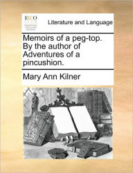 Title: Memoirs of a Peg-Top. by the Author of Adventures of a Pincushion., Author: Mary Ann Kilner