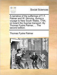 Title: A Narrative of the Sufferings of T. F. Palmer and W. Skirving, During a Voyage to New South Wales, 1794, on Board the Suprise Transport. by Thomas Fyshe Palmer, ... the Second Edition., Author: Thomas Fyshe Palmer