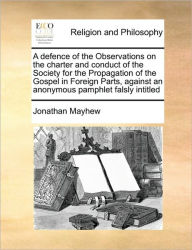 Title: A Defence of the Observations on the Charter and Conduct of the Society for the Propagation of the Gospel in Foreign Parts, Against an Anonymous Pamphlet Falsly Intitled, Author: Jonathan Mayhew