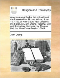Title: A Sermon Preached at the Ordination of the Reverend MR Richard Winter, June 14, 1759. at New-Court, Near Lincoln's-Inn-Fields, by John Olding. Together with an Introductory Discourse, by Thomas Hall. MR Winter's Confession of Faith., Author: John Olding