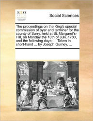 Title: The Proceedings on the King's Special Commission of Oyer and Terminer for the County of Surry, Held at St. Margaret's-Hill, on Monday the 10th of July, 1780, and the Following Days; ... Taken in Short-Hand ... by Joseph Gurney, ..., Author: Multiple Contributors