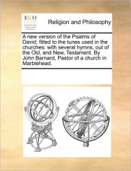 Title: A New Version of the Psalms of David; Fitted to the Tunes Used in the Churches: With Several Hymns, Out of the Old, and New, Testament. by John Barnard, Pastor of a Church in Marblehead., Author: Multiple Contributors