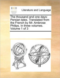 Title: The Thousand and One Days: Persian Tales. Translated from the French by Mr. Ambrose Philips. in Three Volumes. Volume 1 of 3, Author: Multiple Contributors