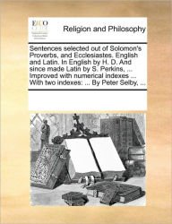 Title: Sentences Selected Out of Solomon's Proverbs, and Ecclesiastes. English and Latin. in English by H. D. and Since Made Latin by S. Perkins, ... Improved with Numerical Indexes ... with Two Indexes: By Peter Selby, ..., Author: Multiple Contributors