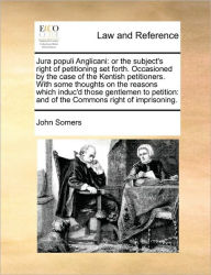 Title: Jura Populi Anglicani: Or the Subject's Right of Petitioning Set Forth. Occasioned by the Case of the Kentish Petitioners. with Some Thoughts on the Reasons Which Induc'd Those Gentlemen to Petition: And of the Commons Right of Imprisoning., Author: John Somers