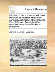 Title: Minutes, in the Process of Reduction, the Duke of Hamilton and Others, Pursuers, Against Archibald Douglas, Esq; Defender. Respecting the Examination of Isabel Walker in Presence., Author: James George Hamilton