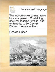 Title: The Instructor: Or Young Man's Best Companion. Containing, Spelling, Reading, Writing, and Arithmetic, ... by George Fisher, ... a New Edition., Author: George Fisher