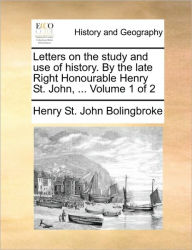 Title: Letters on the Study and Use of History. by the Late Right Honourable Henry St. John, ... Volume 1 of 2, Author: Henry St John Bolingbroke