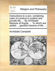 Title: Instructions to a Son, Containing Rules of Conduct in Publick and Private Life, ... by Archibald Marquis of Argyle. ... to Which Are Added ... General Maxims of Life. ..., Author: Archibald Campbell