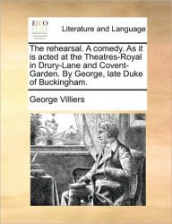 Title: The Rehearsal. a Comedy. as It Is Acted at the Theatres-Royal in Drury-Lane and Covent-Garden. by George, Late Duke of Buckingham., Author: George Villiers