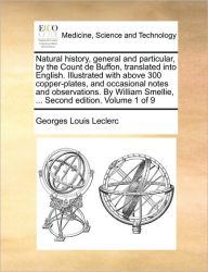 Title: Natural history, general and particular, by the Count de Buffon, translated into English. Illustrated with above 300 copper-plates, and occasional notes and observations. By William Smellie, ... Second edition. Volume 1 of 9, Author: Georges Louis Leclerc