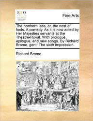 Title: The Northern Lass, Or, the Nest of Fools. a Comedy. as It Is Now Acted by Her Majesties Servants at the Theatre-Royal. with Prologue, Epilogue, and New Songs. by Richard Brome, Gent. the Sixth Impression., Author: Richard Brome