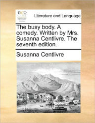 Title: The Busy Body. a Comedy. Written by Mrs. Susanna Centlivre. the Seventh Edition., Author: Susanna Centlivre