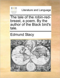 Title: The Tale of the Robin-Red-Breast, a Poem. by the Author of the Black Bird's Tale., Author: Edmund Stacy