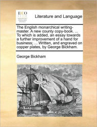 Title: The English Monarchical Writing-Master. a New County Copy-Book. ... to Which Is Added, an Essay Towards a Further Improvement of a Hand for Business; ... Written, and Engraved on Copper Plates, by George Bickham., Author: George Bickham