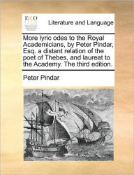 Title: More Lyric Odes to the Royal Academicians, by Peter Pindar, Esq. a Distant Relation of the Poet of Thebes, and Laureat to the Academy. the Third Edition., Author: Peter Pindar