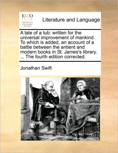 A Tale of a Tub: Written for the Universal Improvement of Mankind. to Which Is Added, an Account of a Battle Between the Antient and Modern Books in St. James's Library. ... the Fourth Edition Corrected.