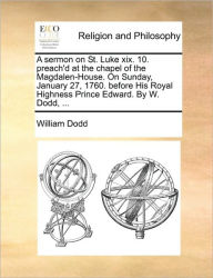 Title: A Sermon on St. Luke XIX. 10. Preach'd at the Chapel of the Magdalen-House. on Sunday, January 27, 1760. Before His Royal Highness Prince Edward. by W. Dodd, ..., Author: William Dodd