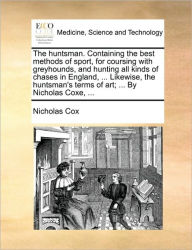 Title: The Huntsman. Containing the Best Methods of Sport, for Coursing with Greyhounds, and Hunting All Kinds of Chases in England, ... Likewise, the Huntsman's Terms of Art; ... by Nicholas Coxe, ..., Author: Nicholas Cox