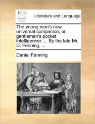Title: The Young Man's New Universal Companion; Or, Gentleman's Pocket Intelligencer. ... by the Late Mr. D. Fenning, ..., Author: Daniel Fenning