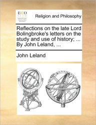 Title: Reflections on the Late Lord Bolingbroke's Letters on the Study and Use of History; ... by John Leland, ..., Author: John Leland