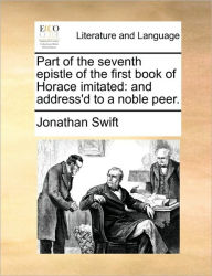 Part of the Seventh Epistle of the First Book of Horace Imitated: And Address'd to a Noble Peer.