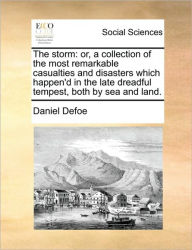Title: The Storm: Or, a Collection of the Most Remarkable Casualties and Disasters Which Happen'd in the Late Dreadful Tempest, Both by Sea and Land., Author: Daniel Defoe