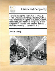 Title: Travels during the years 1787, 1788, & 1789; undertaken more particularly with a view of ascertaining the cultivation, wealth, resources, and national prosperity of the kingdom of France. The second edition. ... By Arthur Young, ... Volume 1 of 2, Author: Arthur Young