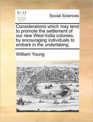 Title: Considerations Which May Tend to Promote the Settlement of Our New West-India Colonies, by Encouraging Individuals to Embark in the Undertaking., Author: William Young