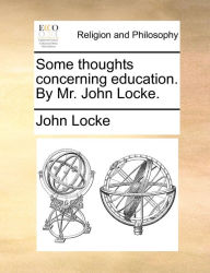 Title: Some thoughts concerning education. By Mr. John Locke., Author: John Locke