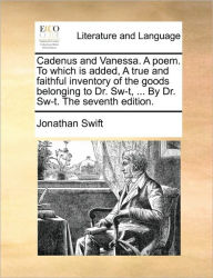 Title: Cadenus and Vanessa. A poem. To which is added, A true and faithful inventory of the goods belonging to Dr. Sw-t, ... By Dr. Sw-t. The seventh edition., Author: Jonathan Swift