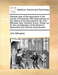 Title: General View of the Agriculture in the County of Somerset; With Observations on the Means of Its Improvement. by John Billinsley, Esq. Ashwick Grove. Drawn Up for the Consideration of the Board of Agriculture and Internal Improvement., Author: John Billingsley
