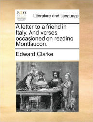 Title: A Letter to a Friend in Italy. and Verses Occasioned on Reading Montfaucon., Author: Edward Clarke