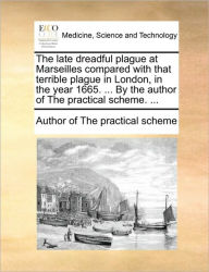 Title: The Late Dreadful Plague at Marseilles Compared with That Terrible Plague in London, in the Year 1665. ... by the Author of the Practical Scheme. ..., Author: Author of The Practical Scheme