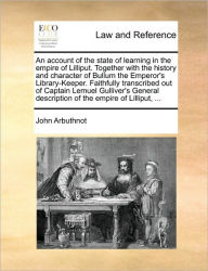 Title: An Account of the State of Learning in the Empire of Lilliput. Together with the History and Character of Bullum the Emperor's Library-Keeper. Faithfully Transcribed Out of Captain Lemuel Gulliver's General Description of the Empire of Lilliput, ..., Author: John Arbuthnot