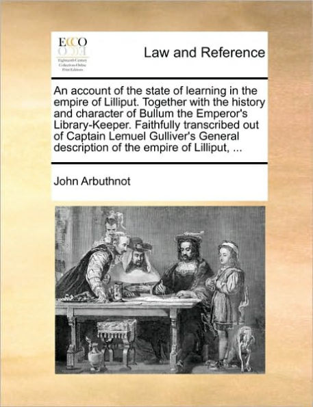 An Account of the State of Learning in the Empire of Lilliput. Together with the History and Character of Bullum the Emperor's Library-Keeper. Faithfully Transcribed Out of Captain Lemuel Gulliver's General Description of the Empire of Lilliput, ...