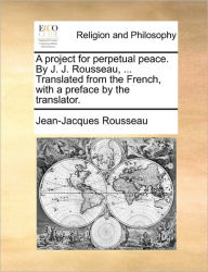 Title: A Project for Perpetual Peace. by J. J. Rousseau, ... Translated from the French, with a Preface by the Translator., Author: Jean-Jacques Rousseau