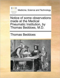 Title: Notice of Some Observations Made at the Medical Pneumatic Institution, by Thomas Beddoes, M.D., Author: Thomas Beddoes