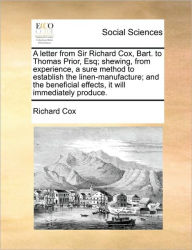 Title: A Letter from Sir Richard Cox, Bart. to Thomas Prior, Esq; Shewing, from Experience, a Sure Method to Establish the Linen-Manufacture; And the Beneficial Effects, It Will Immediately Produce., Author: Richard Cox Sir