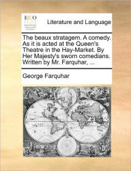 Title: The Beaux Stratagem. a Comedy. as It Is Acted at the Queen's Theatre in the Hay-Market. by Her Majesty's Sworn Comedians. Written by Mr. Farquhar, ..., Author: George Farquhar