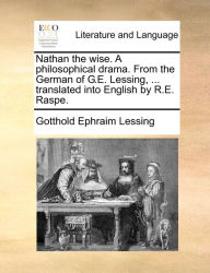 Title: Nathan the wise. A philosophical drama. From the German of G.E. Lessing, ... translated into English by R.E. Raspe., Author: Gotthold Ephraim Lessing
