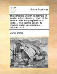 The complete English tradesman, in familiar letters: directing him in all the several parts and progressions of trade. ... The second edition. To which is added, a supplement, .. Volume 1 of 1
