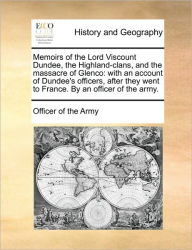 Title: Memoirs of the Lord Viscount Dundee, the Highland-Clans, and the Massacre of Glenco: With an Account of Dundee's Officers, After They Went to France. by an Officer of the Army., Author: Of The Army Officer of the Army