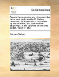 Title: Travels Through Arabia and Other Countries in the East, Performed by M. Niebuhr, ... Translated by Robert Heron. with Notes by the Translator; And Illustrated with Engravings. in Two Volumes. the Second Edition. Volume 1 of 2, Author: Carsten Niebuhr